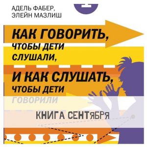 Адель Фабер, Элейн Мазлиш "Как говорить, чтобы дети слушали, и как слушать, чтобы дети говорили"